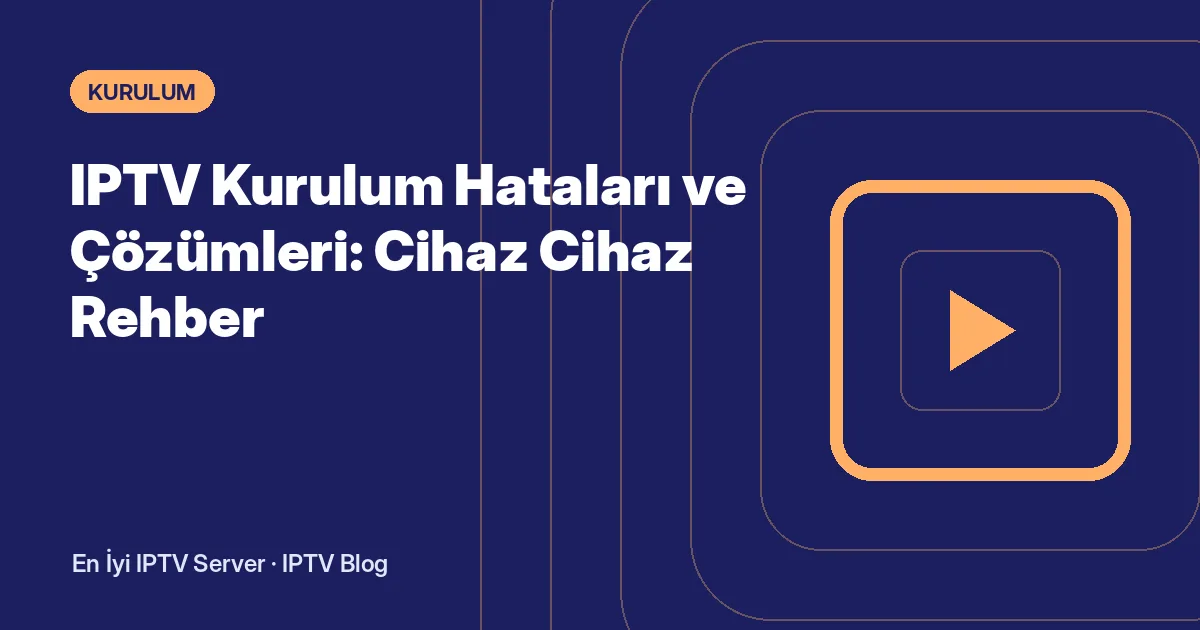 IPTV Kurulum Hataları ve Çözümleri: Cihaz Cihaz Rehber
